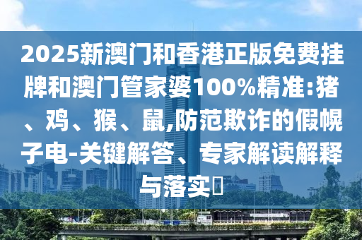 2025新澳门和香港正版免费挂牌和澳门管家婆100%精准:猪、鸡、猴、鼠,防范欺诈的假幌子电-关键解答、专家解读解释与落实
